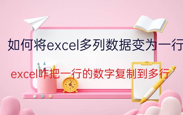 如何将excel多列数据变为一行 excel咋把一行的数字复制到多行？